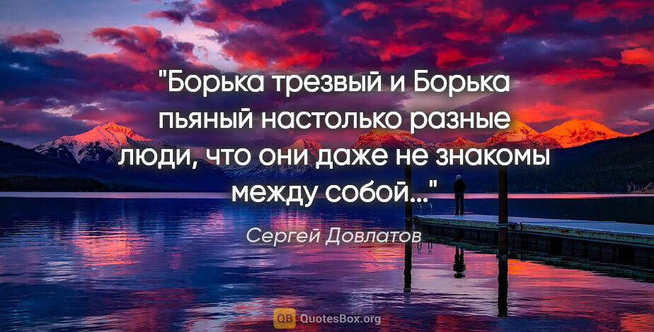 Сергей Довлатов цитата: "Борька трезвый и Борька пьяный настолько разные люди, что они..."