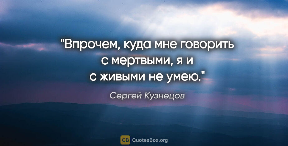 Сергей Кузнецов цитата: "Впрочем, куда мне говорить с мертвыми, я и с живыми не умею."