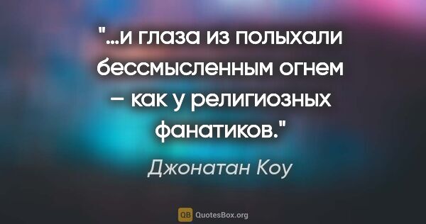 Джонатан Коу цитата: "…и глаза из полыхали бессмысленным огнем – как у религиозных..."