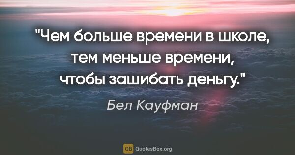 Бел Кауфман цитата: "Чем больше времени в школе, тем меньше времени, чтобы зашибать..."