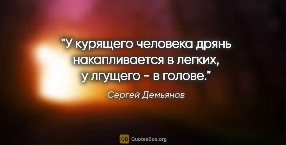 Сергей Демьянов цитата: "У курящего человека дрянь накапливается в легких, у лгущего -..."