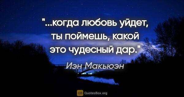 Иэн Макьюэн цитата: "...когда любовь уйдет, ты поймешь, какой это чудесный дар."