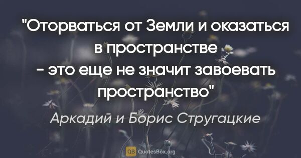 Аркадий и Борис Стругацкие цитата: "Оторваться от Земли и оказаться в пространстве - это еще не..."