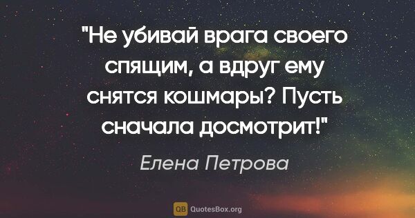 Елена Петрова цитата: "Не убивай врага своего спящим, а вдруг ему снятся кошмары?..."