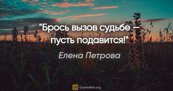 Елена Петрова цитата: "Брось вызов судьбе — пусть подавится!"