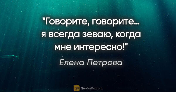 Елена Петрова цитата: "Говорите, говорите… я всегда зеваю, когда мне интересно!"
