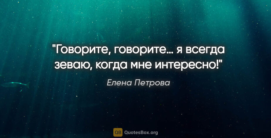 Елена Петрова цитата: "Говорите, говорите… я всегда зеваю, когда мне интересно!"