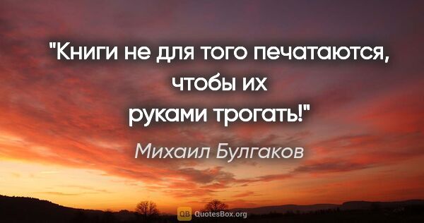 Михаил Булгаков цитата: "Книги не для того печатаются, чтобы их руками трогать!"