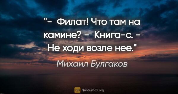 Михаил Булгаков цитата: "-  Филат! Что там на камине?

-  Книга-с.

- Не ходи возле нее."