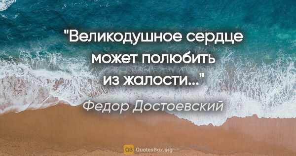 Федор Достоевский цитата: "Великодушное сердце может полюбить из жалости..."