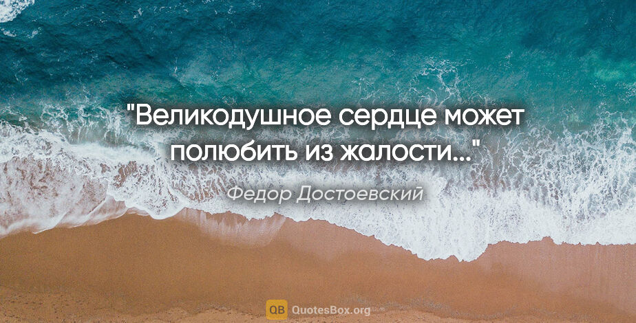 Федор Достоевский цитата: "Великодушное сердце может полюбить из жалости..."