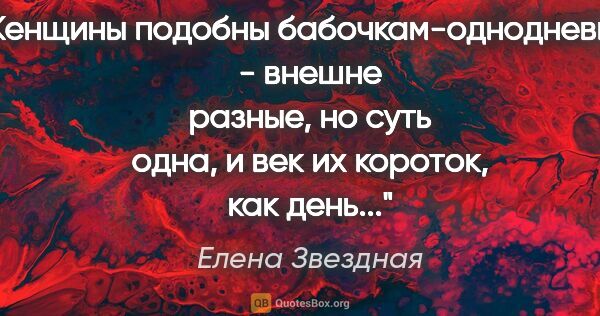 Елена Звездная цитата: "Женщины подобны бабочкам-однодневкам - внешне разные, но суть..."