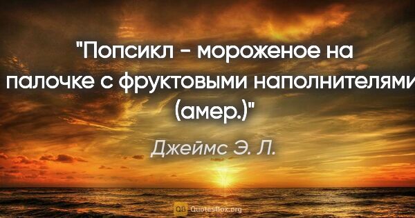 Джеймс Э. Л. цитата: "Попсикл - мороженое на палочке с фруктовыми наполнителями...."