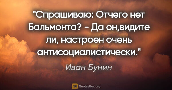 Иван Бунин цитата: "Спрашиваю: "Отчего нет Бальмонта?" - "Да он,видите ли,..."