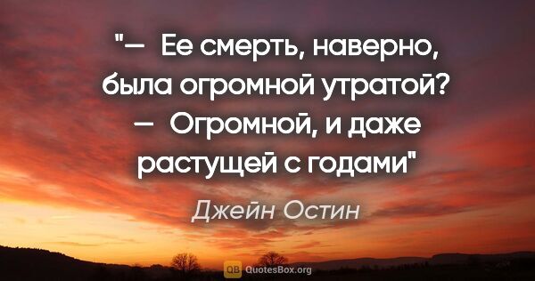 Джейн Остин цитата: "— Ее смерть, наверно, была огромной утратой?

— Огромной, и..."