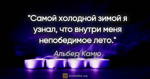 Альбер Камю цитата: "Самой холодной зимой я узнал, что внутри меня непобедимое лето."