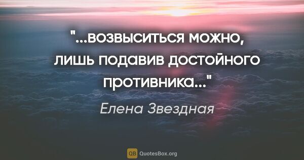 Елена Звездная цитата: "...возвыситься можно, лишь подавив достойного противника..."