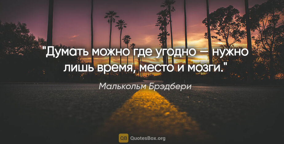 Малькольм Брэдбери цитата: "Думать можно где угодно — нужно лишь время, место и мозги."