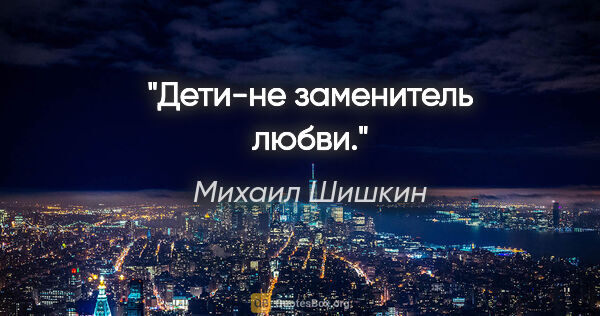 Михаил Шишкин цитата: "Дети-не заменитель любви."