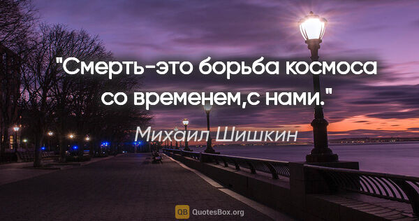 Михаил Шишкин цитата: "Смерть-это борьба космоса со временем,с нами."