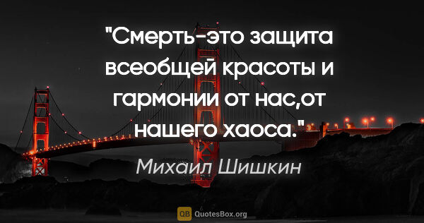 Михаил Шишкин цитата: "Смерть-это защита всеобщей красоты и гармонии от нас,от нашего..."