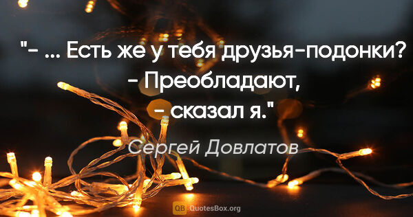 Сергей Довлатов цитата: "- ... Есть же у тебя друзья-подонки?

- Преобладают, - сказал я."