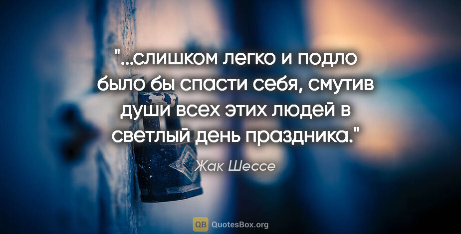 Жак Шессе цитата: "слишком легко и подло было бы спасти себя, смутив души всех..."