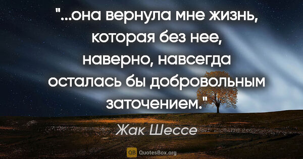 Жак Шессе цитата: "она вернула мне жизнь, которая без нее, наверно, навсегда..."