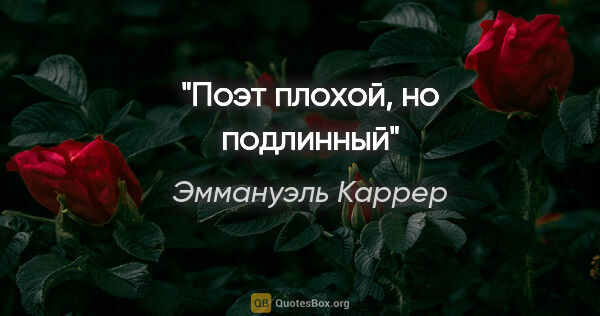 Эммануэль Каррер цитата: "Поэт плохой, но подлинный"