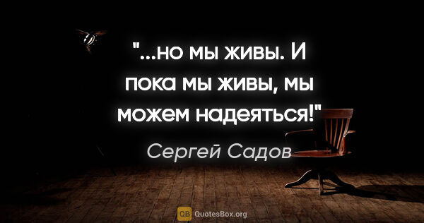 Сергей Садов цитата: "...но мы живы. И пока мы живы, мы можем надеяться!"