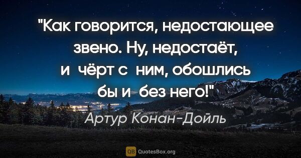 Артур Конан-Дойль цитата: "Как говорится, «недостающее звено». Ну, недостаёт, и чёрт..."