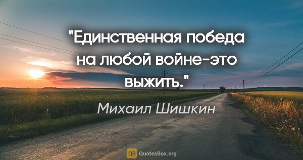 Михаил Шишкин цитата: "Единственная победа на любой войне-это выжить."