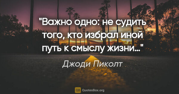 Джоди Пиколт цитата: "Важно одно: не судить того, кто избрал иной путь к смыслу жизни…"