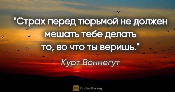 Курт Воннегут цитата: "Страх перед тюрьмой не должен мешать тебе делать то, во что ты..."