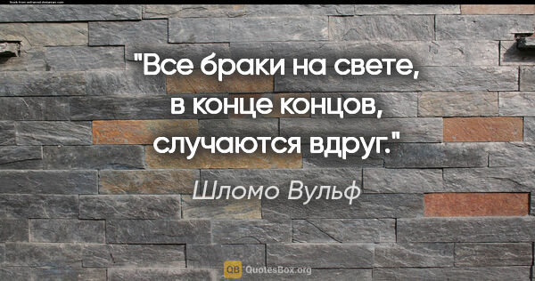 Шломо Вульф цитата: "Все браки на свете, в конце концов, случаются вдруг."