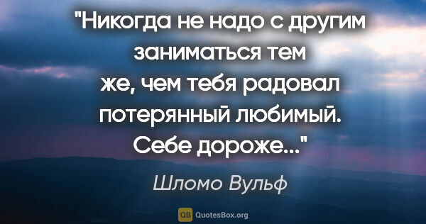 Шломо Вульф цитата: "Никогда не надо с другим заниматься тем же, чем тебя радовал..."