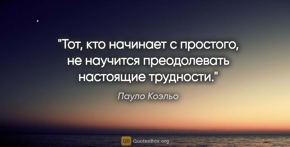 Пауло Коэльо цитата: "Тот, кто начинает с простого, не научится преодолевать..."