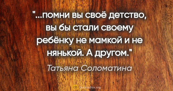 Татьяна Соломатина цитата: "помни вы своё детство, вы бы стали своему ребёнку не мамкой и..."