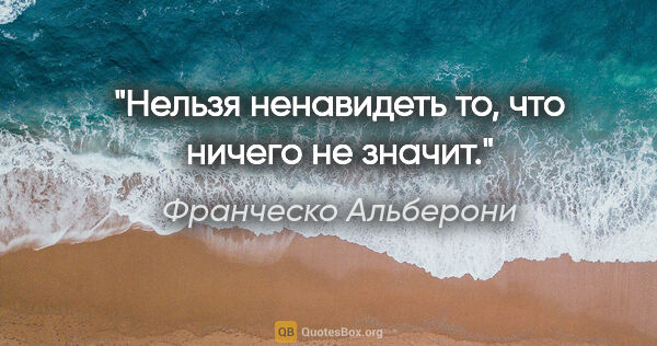 Франческо Альберони цитата: "Нельзя ненавидеть то, что ничего не значит."