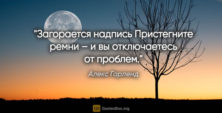 Алекс Гарленд цитата: "Загорается надпись «Пристегните ремни» – и вы отключаетесь от..."