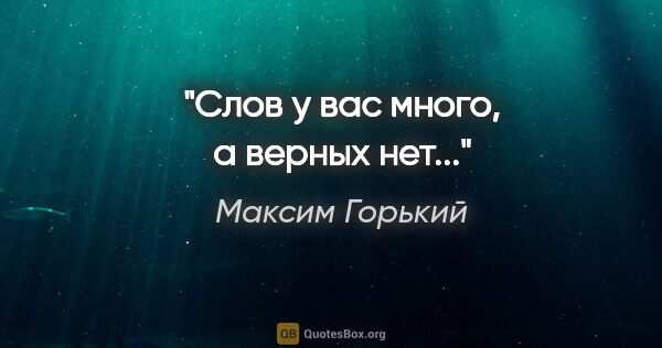 Максим Горький цитата: "Слов у вас много, а верных нет..."