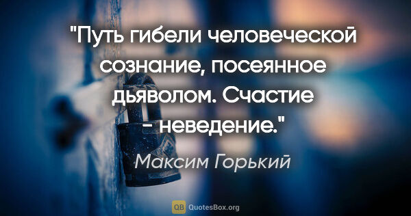 Максим Горький цитата: "Путь гибели человеческой сознание, посеянное дьяволом. Счастие..."