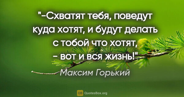 Максим Горький цитата: "-Схватят тебя, поведут куда хотят, и будут делать с тобой что..."