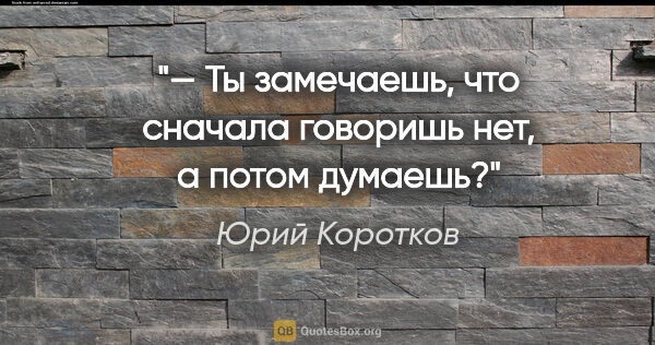 Юрий Коротков цитата: "— Ты замечаешь, что сначала говоришь «нет», а потом думаешь?"