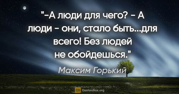 Максим Горький цитата: "-А люди для чего?

- А люди - они, стало быть...для всего! Без..."