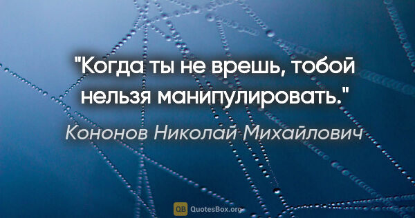 Кононов Николай Михайлович цитата: "Когда ты не врешь, тобой нельзя манипулировать."
