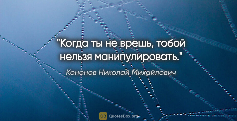 Кононов Николай Михайлович цитата: "Когда ты не врешь, тобой нельзя манипулировать."