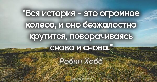 Робин Хобб цитата: "Вся история - это огромное колесо, и оно безжалостно крутится,..."