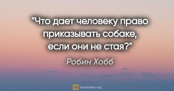 Робин Хобб цитата: "Что дает человеку право приказывать собаке, если они не стая?"