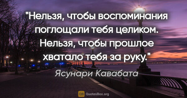 Ясунари Кавабата цитата: "Нельзя, чтобы воспоминания поглощали тебя целиком. Нельзя,..."